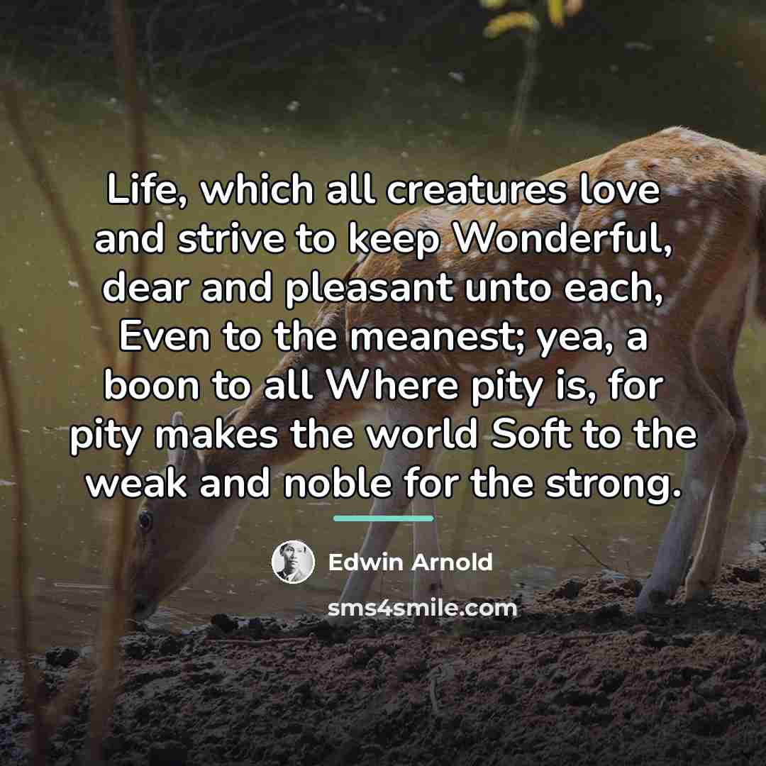 “Life, which all creatures love and strive to keep Wonderful,…” quote by Edwin Arnold