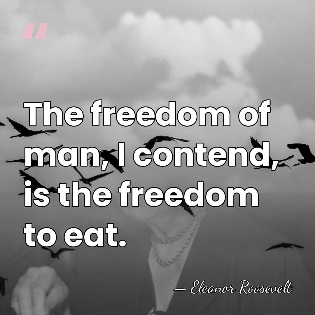 The freedom of man, I contend, is the freedom to eat. - Eleanor Roosevelt