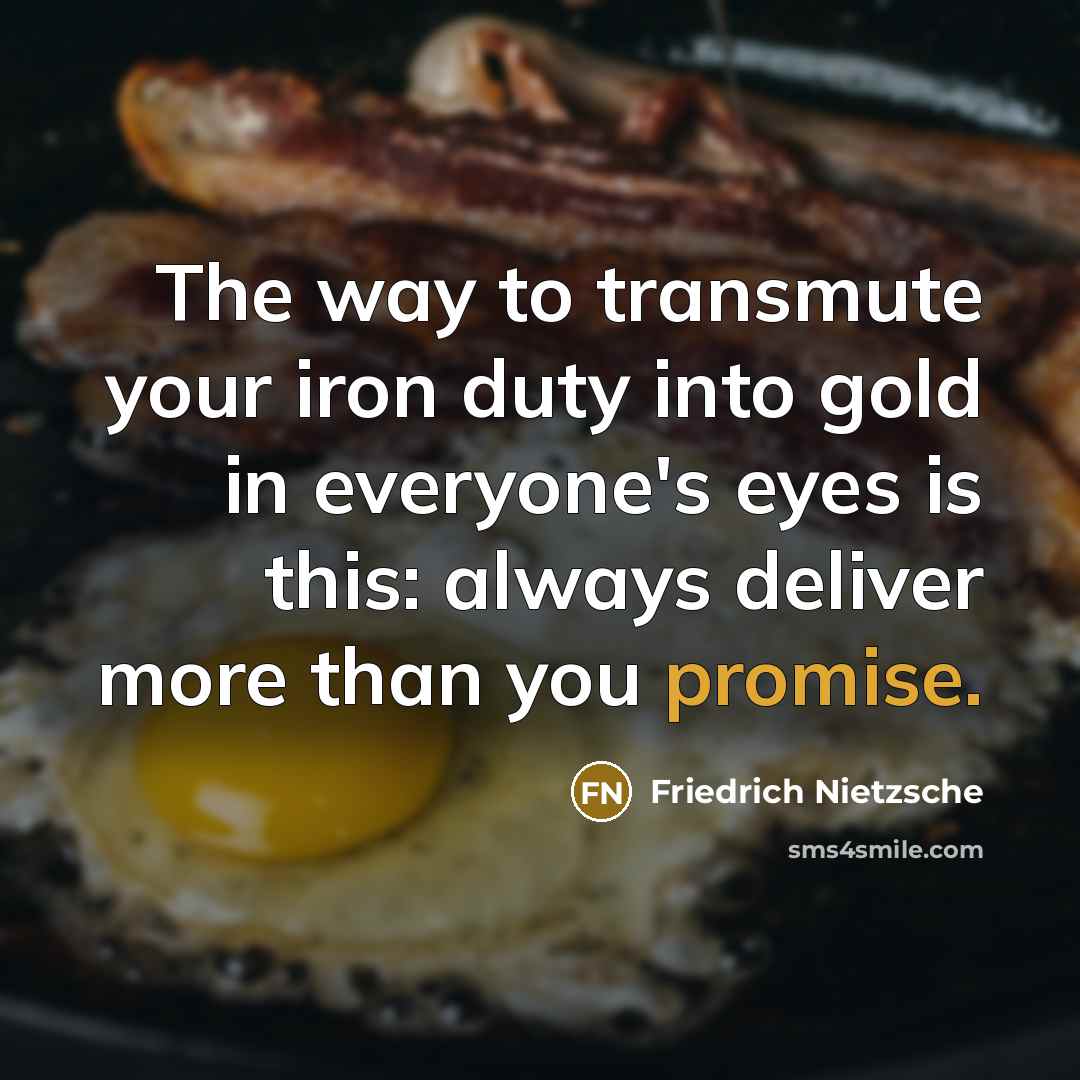 “The way to transmute your iron duty into gold in everyone's eyes is this: always deliver more than you promise.” quote by Friedrich Nietzsche