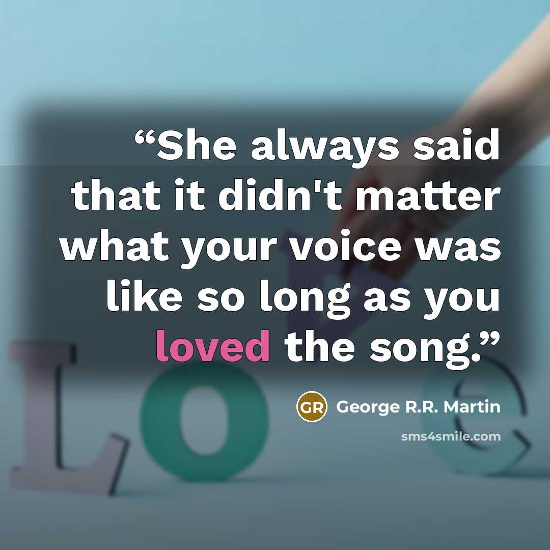 “She always said that it didn't matter what your voice was like so long as you loved the song.” quote by George R.R. Martin