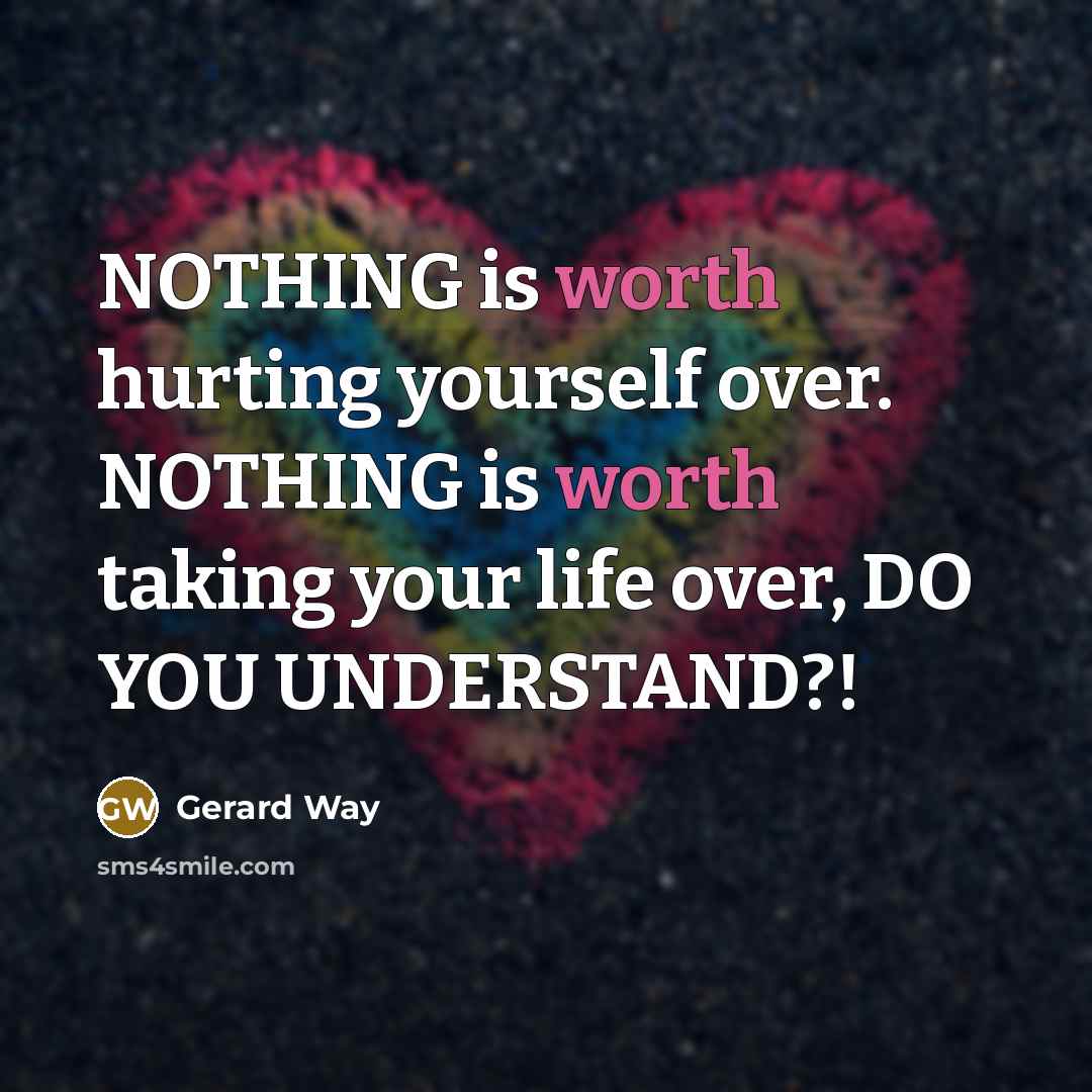 “NOTHING is worth hurting yourself over. NOTHING is worth taking…” quote by Gerard Way
