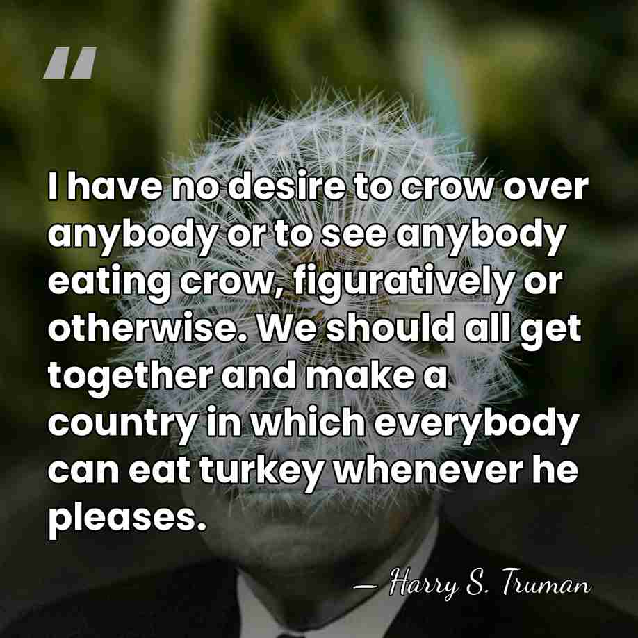 I have no desire to crow over anybody or to see anybody&hellip; - Harry S. Truman