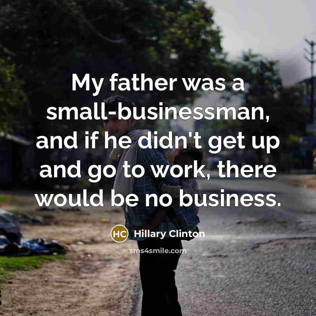 “My father was a small-businessman, and if he didn't get…” quote by Hillary Clinton