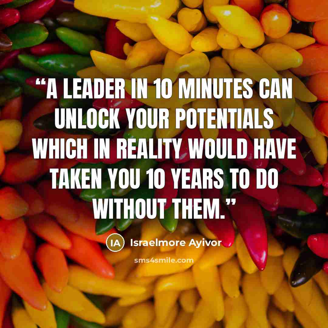 “A leader in 10 minutes can unlock your potentials which in reality would have taken you 10 years to do without them.” quote by Israelmore Ayivor