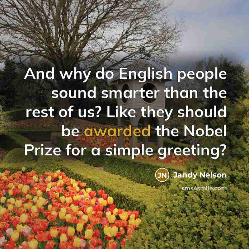 “And why do English people sound smarter than the rest of us? Like they should be awarded the Nobel Prize for a simple greeting?” quote by Jandy Nelson