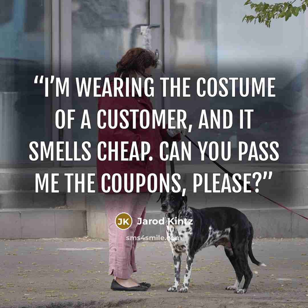 “I’m wearing the costume of a customer, and it smells cheap. Can you pass me the coupons, please?” quote by Jarod Kintz