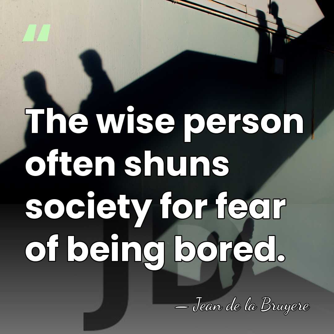 The wise person often shuns society for fear of being bored. - Jean de la Bruyere