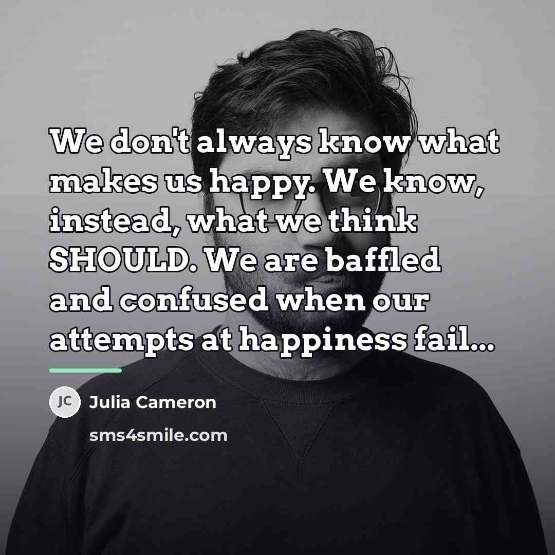 “We don't always know what makes us happy. We know,…” quote by Julia Cameron