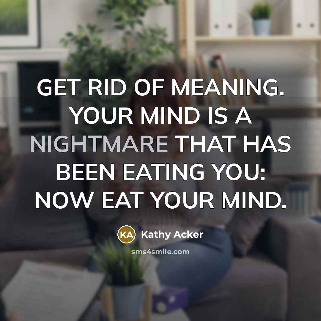 “GET RID OF MEANING. YOUR MIND IS A NIGHTMARE THAT…” quote by Kathy Acker