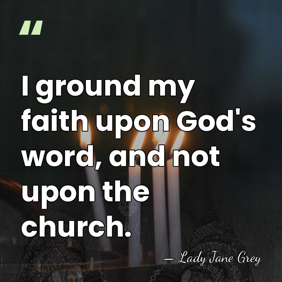 I ground my faith upon God's word, and not upon the church. - Lady Jane Grey