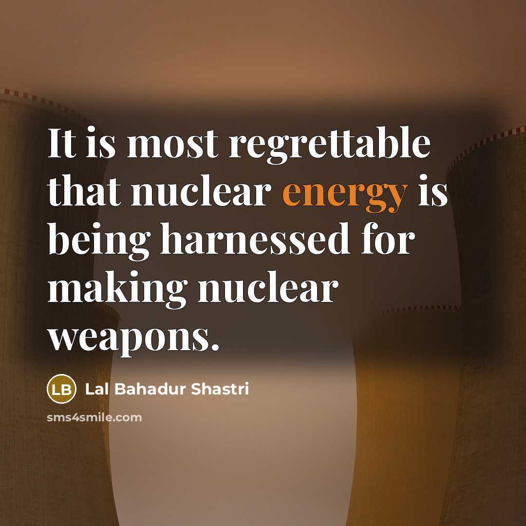 “It is most regrettable that nuclear energy is being harnessed…” quote by Lal Bahadur Shastri