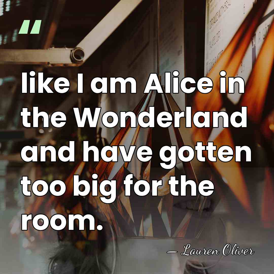 like I am Alice in the Wonderland and have gotten too big&hellip; - Lauren Oliver