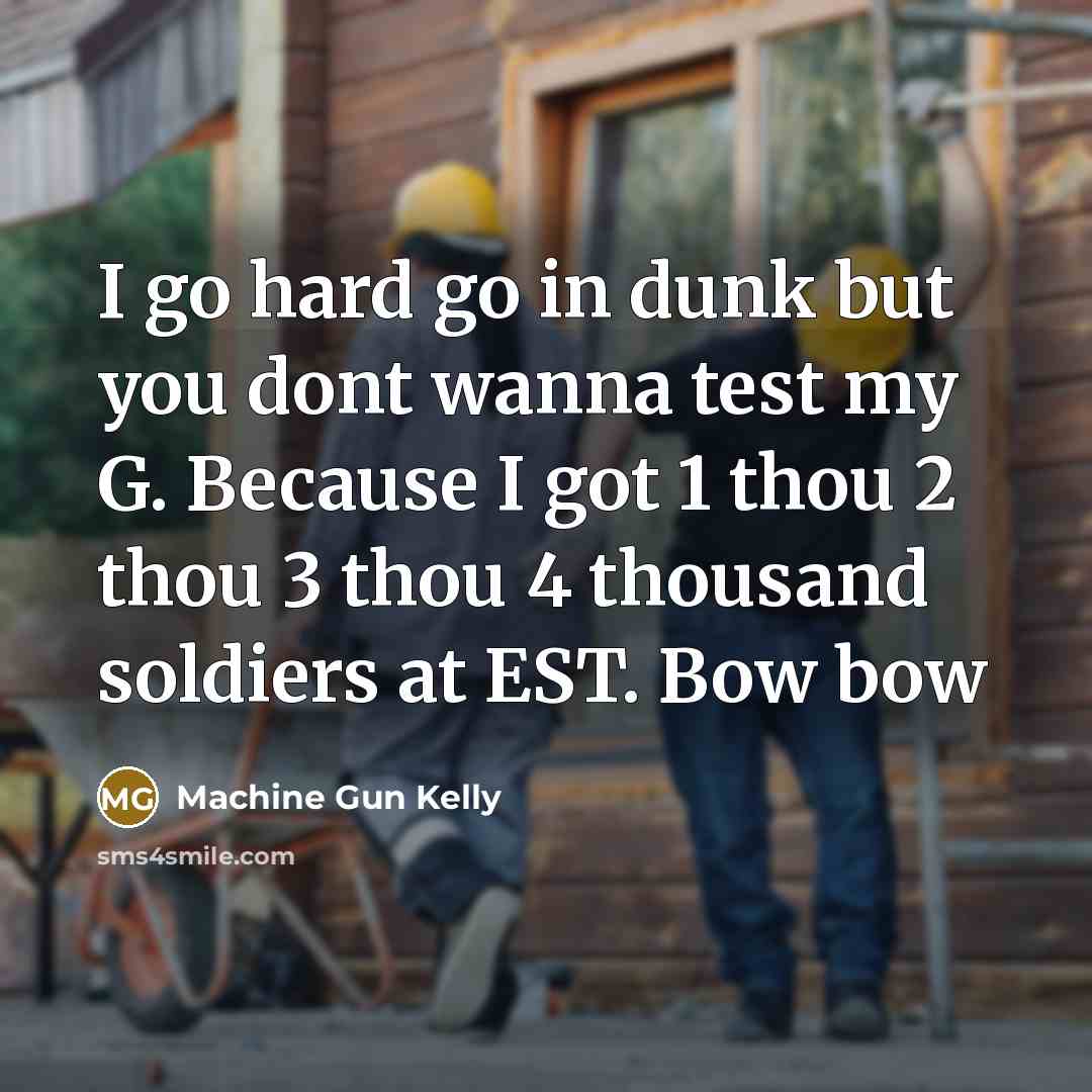 “I go hard go in dunk but you dont wanna test my G. Because I got 1 thou 2 thou 3 thou 4 thousand soldiers at EST. Bow bow” quote by Machine Gun Kelly