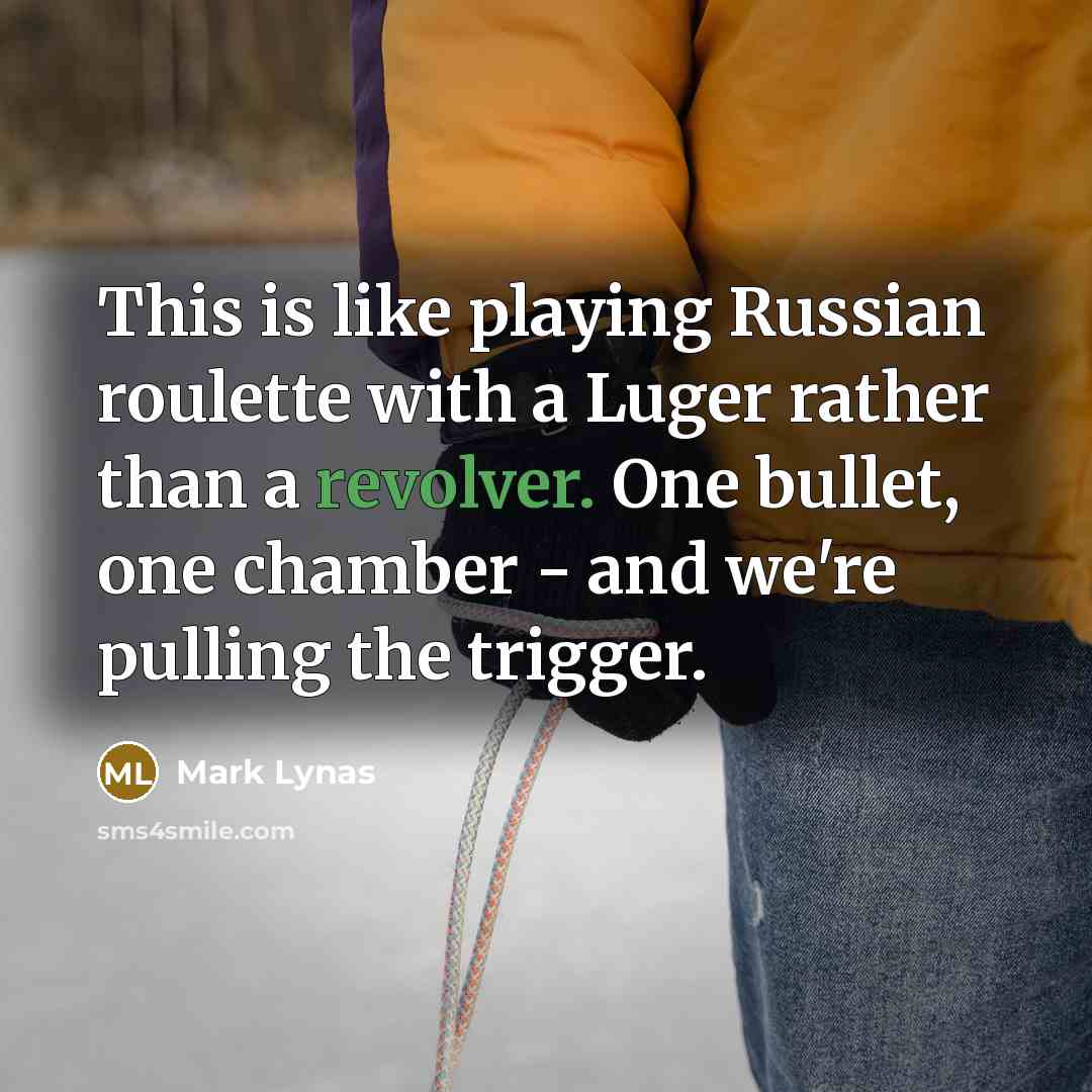 “This is like playing Russian roulette with a Luger rather than a revolver. One bullet, one chamber - and we're pulling the trigger.” quote by Mark Lynas