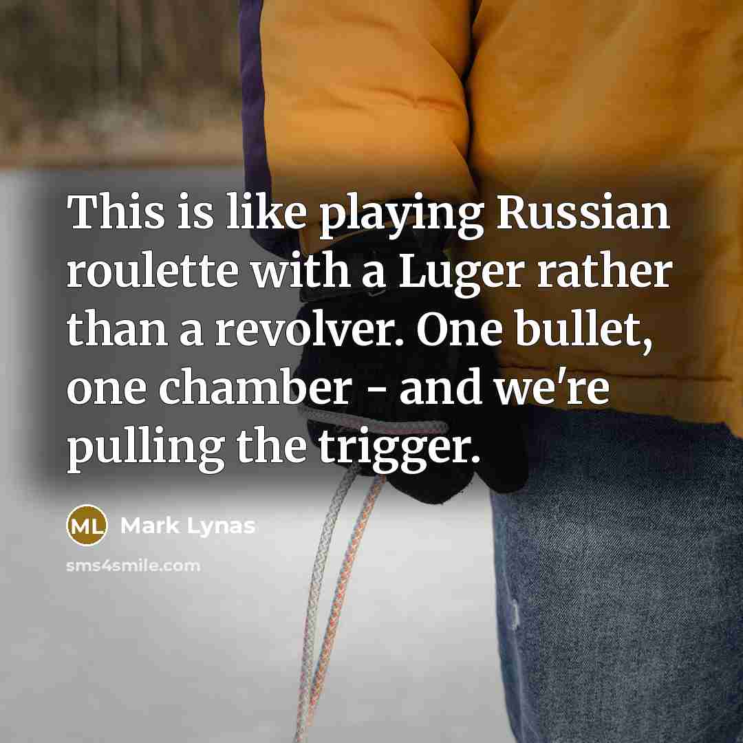 “This is like playing Russian roulette with a Luger rather…” quote by Mark Lynas