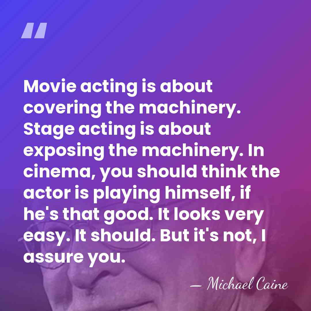 Movie acting is about covering the machinery. Stage acting is about exposing&hellip; - Michael Caine