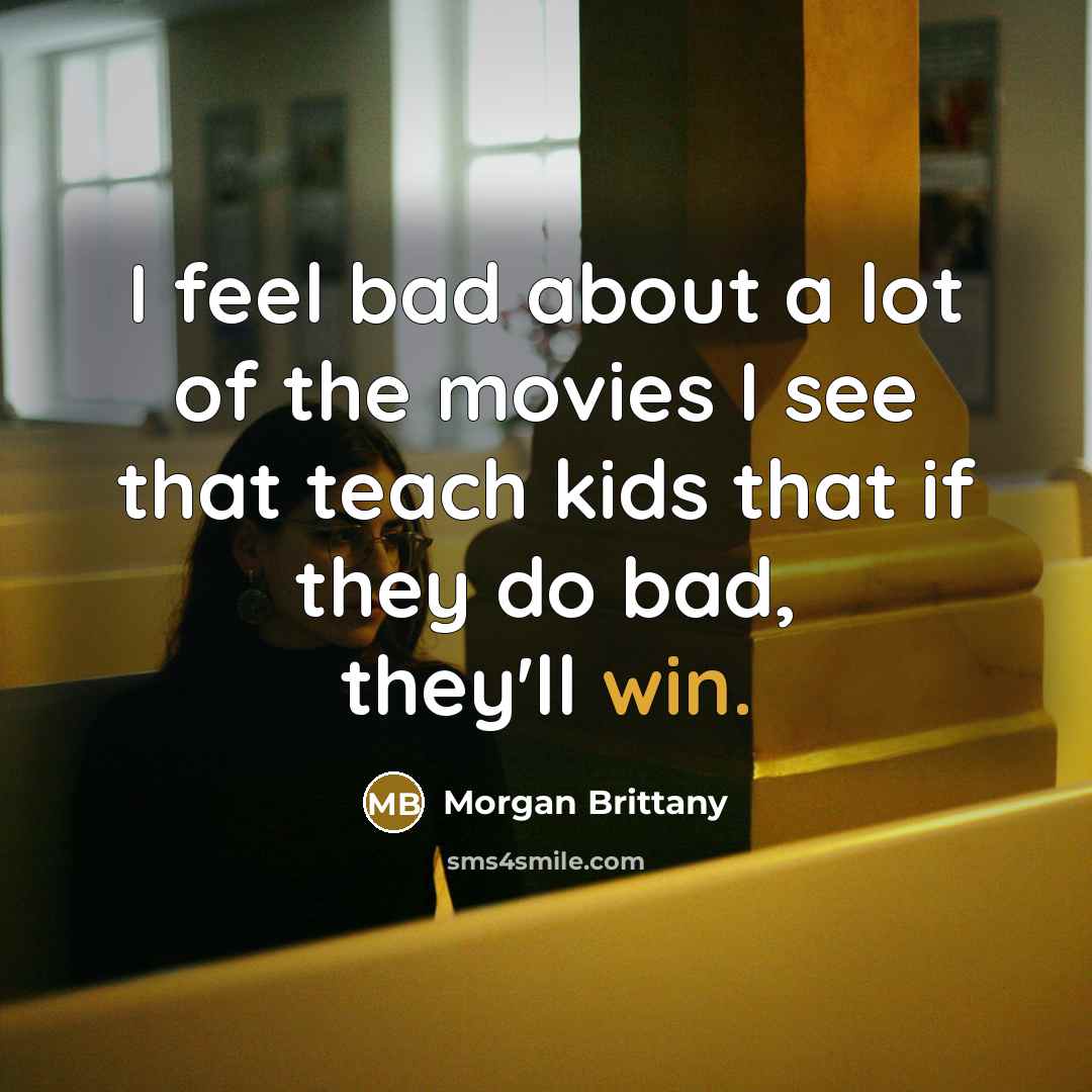“I feel bad about a lot of the movies I see that teach kids that if they do bad, they'll win.” quote by Morgan Brittany