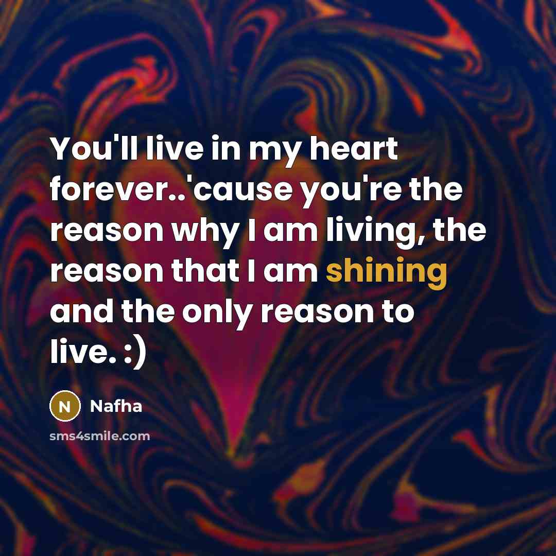 “You'll live in my heart forever..'cause you're the reason why I am living, the reason that I am shining and the only reason to live. :)” quote by Nafha