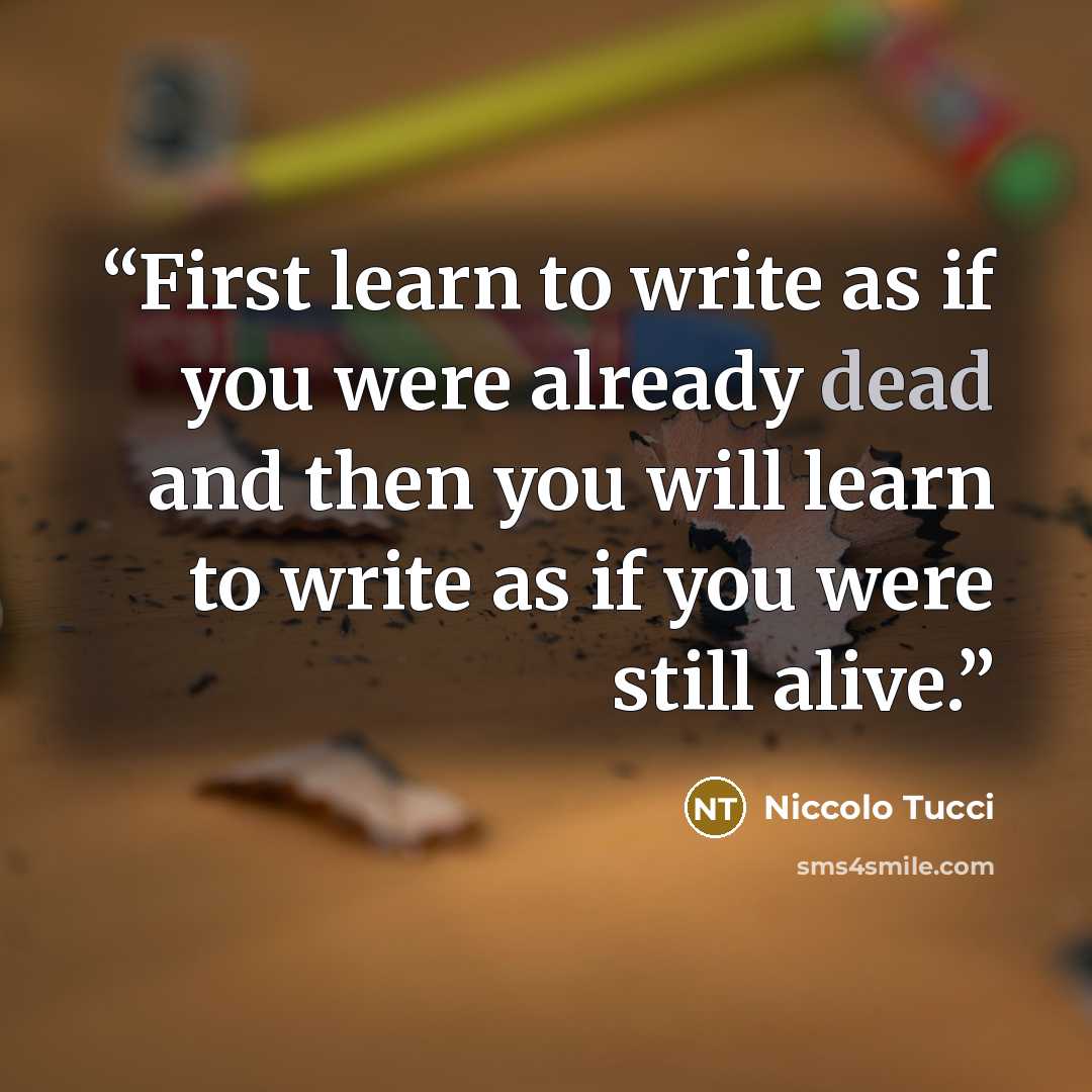“First learn to write as if you were already dead and then you will learn to write as if you were still alive.” quote by Niccolo Tucci