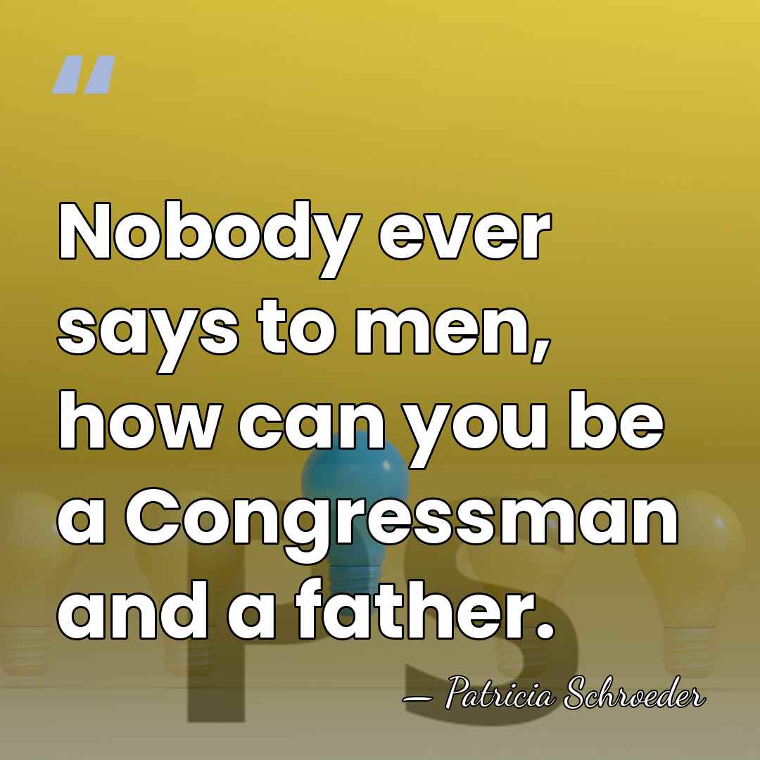 Nobody ever says to men, how can you be a Congressman and&hellip; - Patricia Schroeder