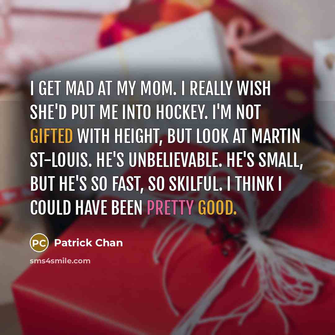 “I get mad at my mom. I really wish she'd put me into hockey. I'm not gifted with height, but look at Martin St-Louis. He's unbelievable. He's small, but he's so fast, so skilful. I think I could have been pretty good.” quote by Patrick Chan