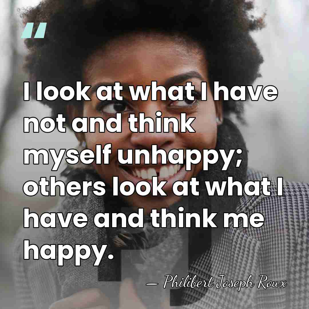 I look at what I have not and think myself unhappy; others&hellip; - Philibert Joseph Roux
