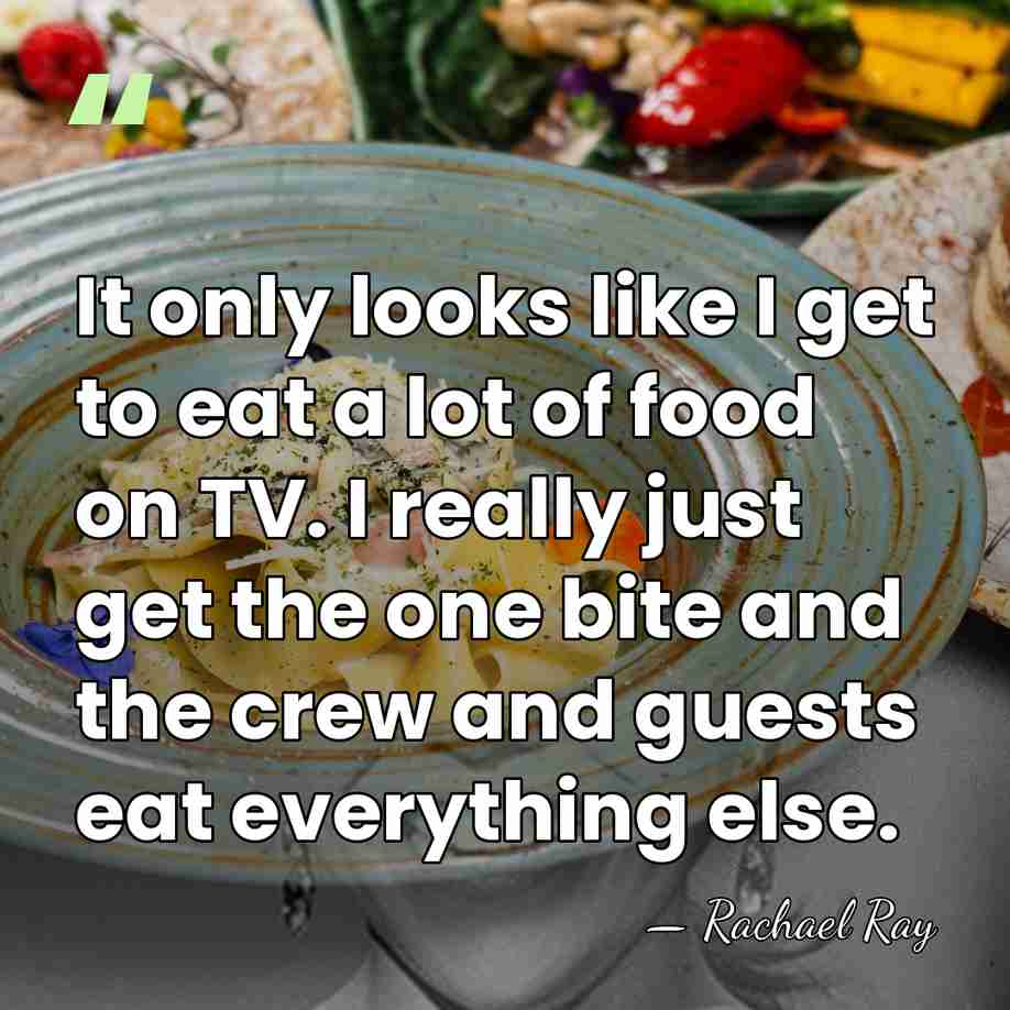 It only looks like I get to eat a lot of food&hellip; - Rachael Ray