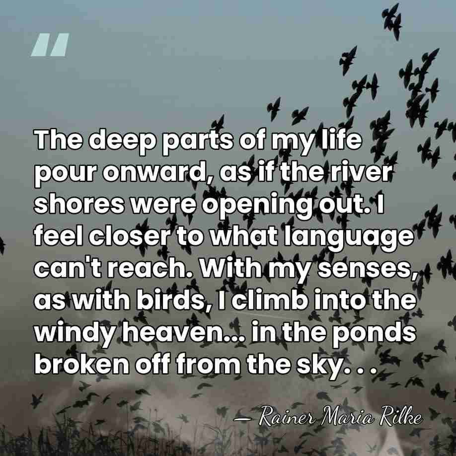 The deep parts of my life pour onward, as if the river&hellip; - Rainer Maria Rilke
