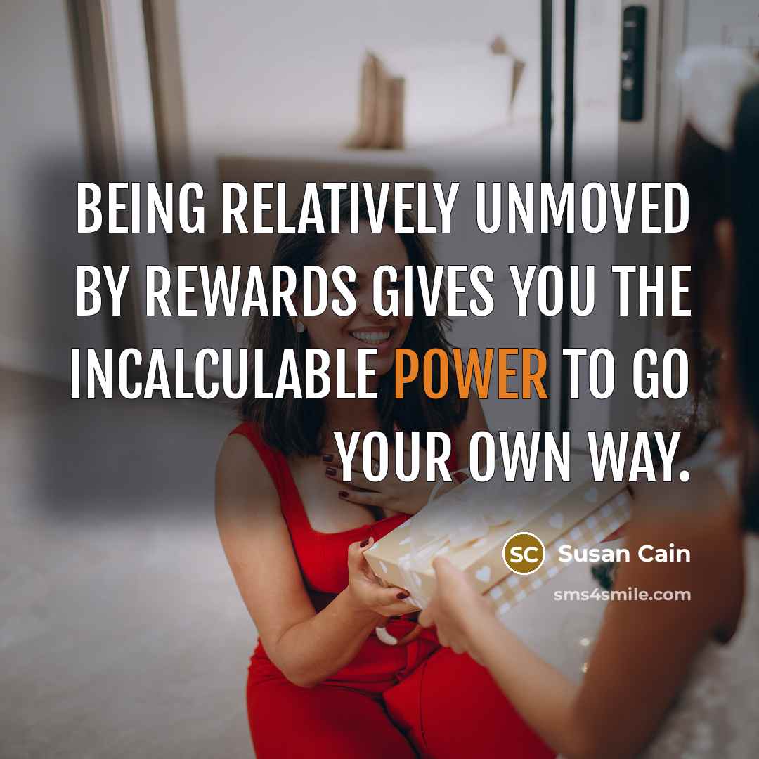 “Being relatively unmoved by rewards gives you the incalculable power…” quote by Susan Cain