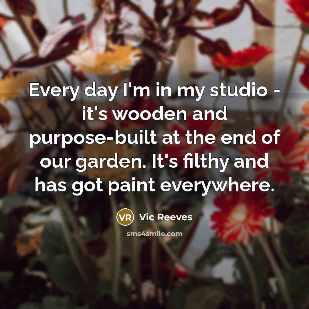 “Every day I'm in my studio - it's wooden and…” quote by Vic Reeves