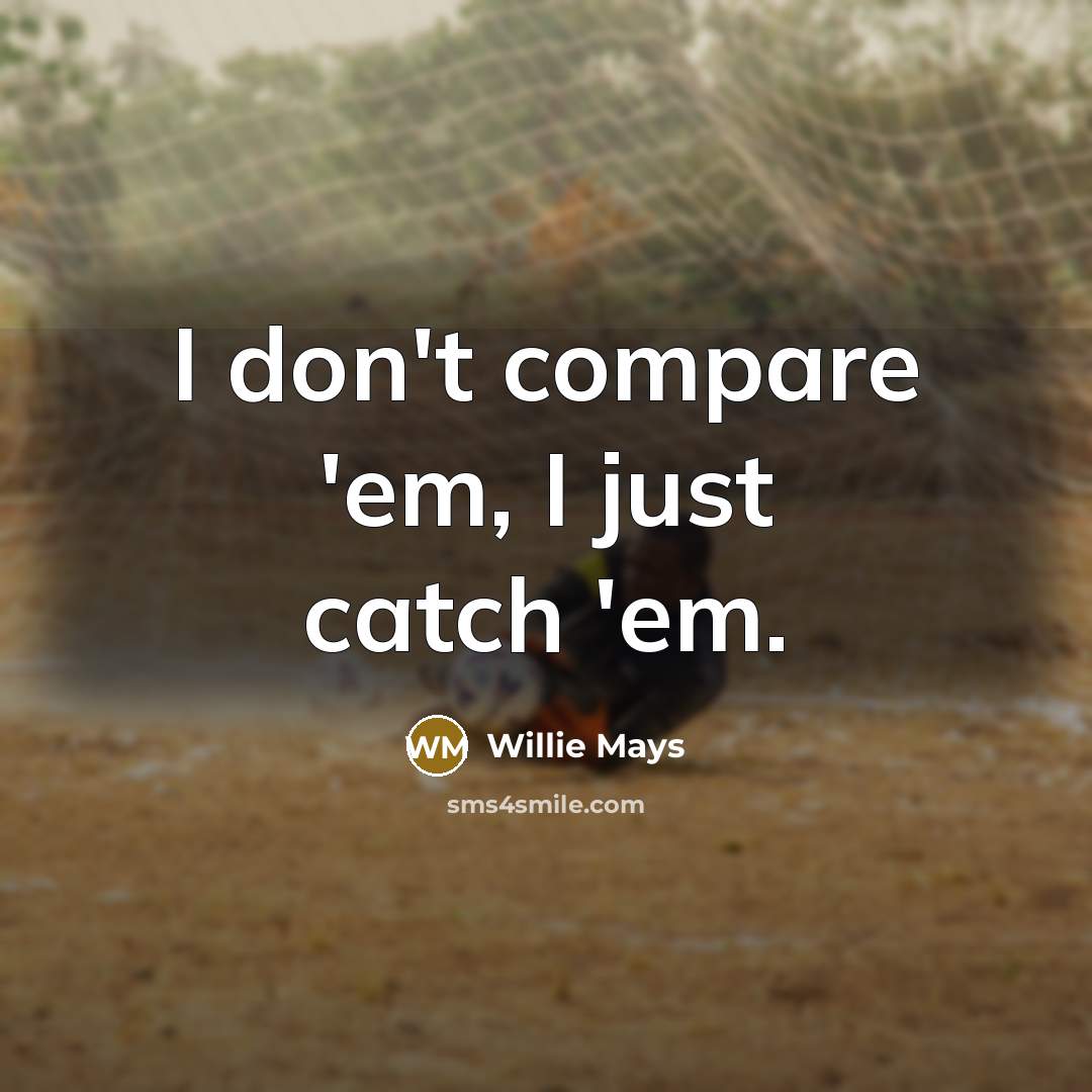 “I don't compare 'em, I just catch 'em.” quote by Willie Mays