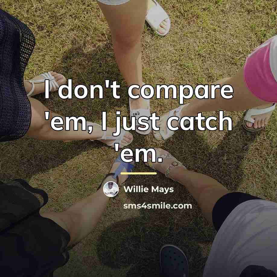 “I don't compare 'em, I just catch 'em.…” quote by Willie Mays