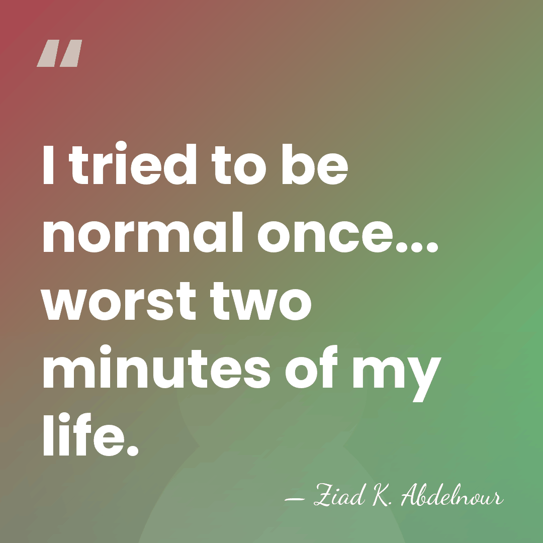 I tried to be normal once... worst two minutes of my life. - Ziad K. Abdelnour