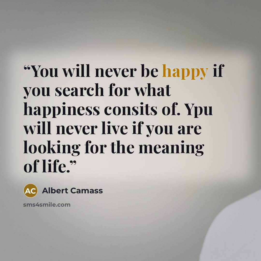 “You will never be happy if you search for what happiness consits of. Ypu will never live if you are looking for the meaning of life.” quote by Albert Camass