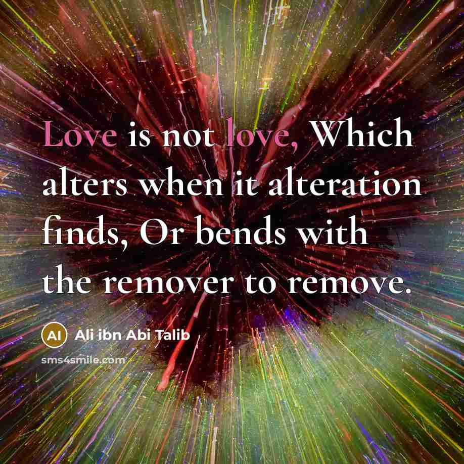 “Love is not love, Which alters when it alteration finds, Or bends with the remover to remove.” quote by Ali Ibn Abi Talib