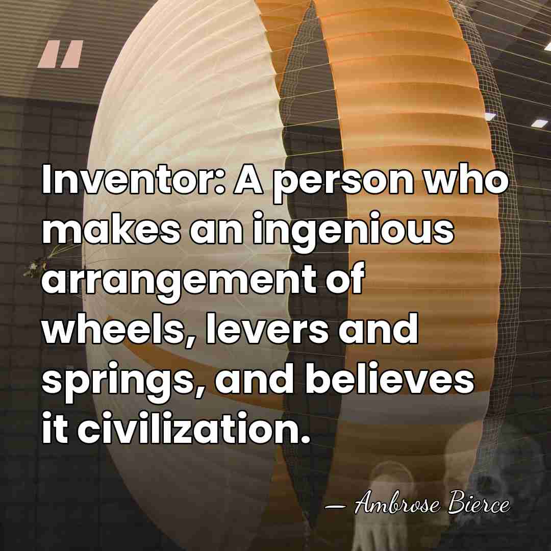 Inventor: A person who makes an ingenious arrangement of wheels, levers and&hellip; - Ambrose Bierce