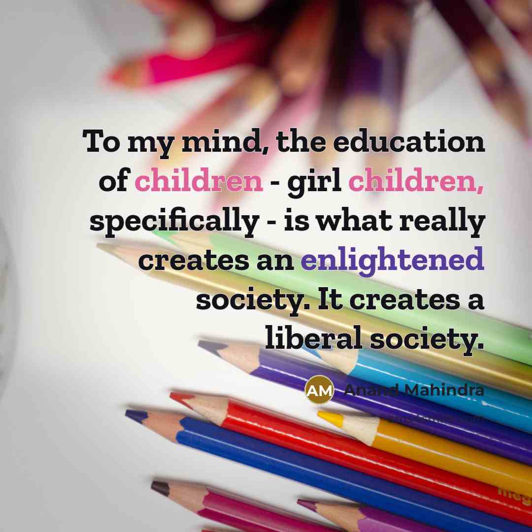 “To my mind, the education of children - girl children,…” quote by Anand Mahindra