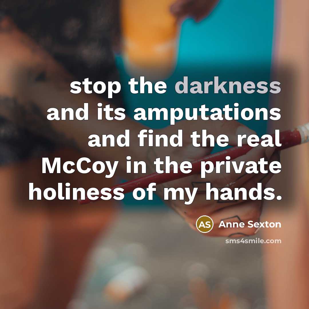 “stop the darkness and its amputations and find the real…” quote by Anne Sexton