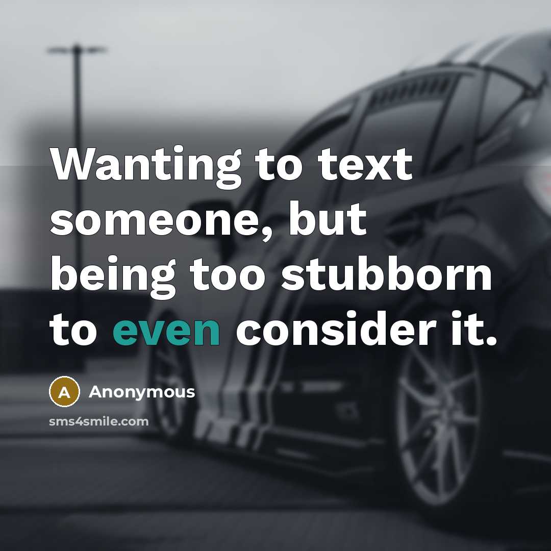 “Wanting to text someone, but being too stubborn to even…” quote by Anonymous