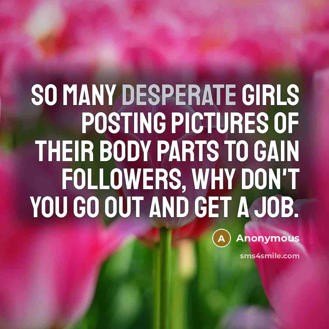 “So many desperate girls posting pictures of their body parts to gain followers, why don't you go out and get a job.” quote by Anonymous