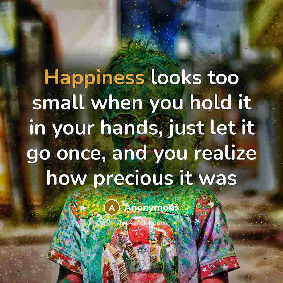 “Happiness looks too small when you hold it in your…” quote by Anonymous