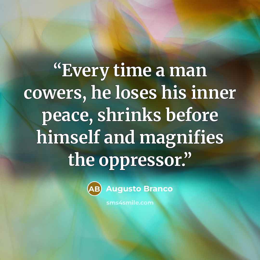 “Every time a man cowers, he loses his inner peace, shrinks before himself and magnifies the oppressor.” quote by Augusto Branco