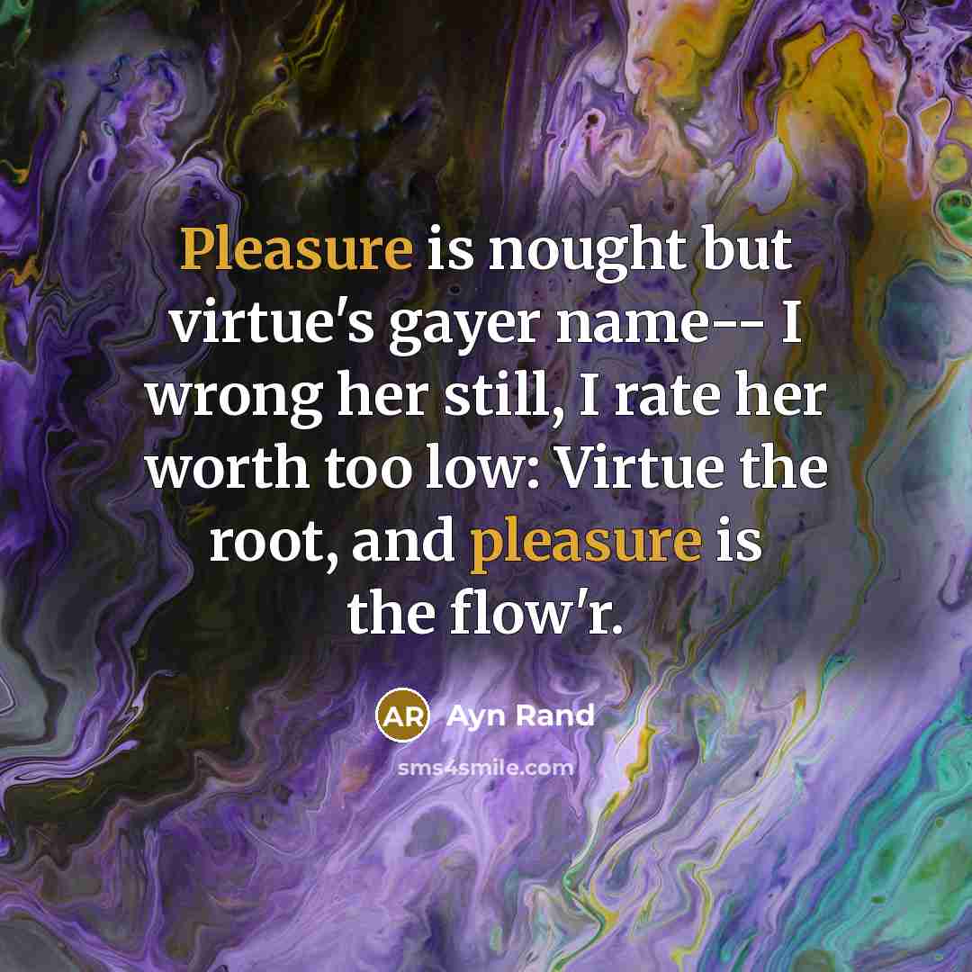 “Pleasure is nought but virtue's gayer name-- I wrong her…” quote by Ayn Rand