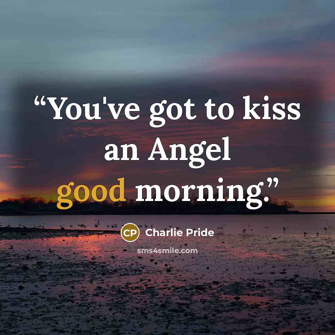 “You've got to kiss an Angel good morning.” quote by Charlie Pride