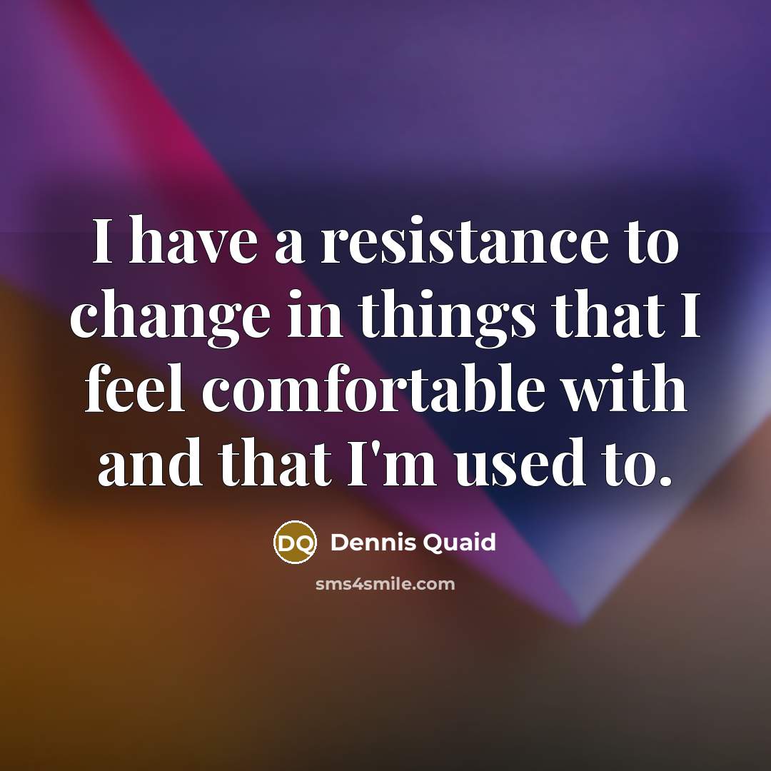“I have a resistance to change in things that I feel comfortable with and that I'm used to.” quote by Dennis Quaid