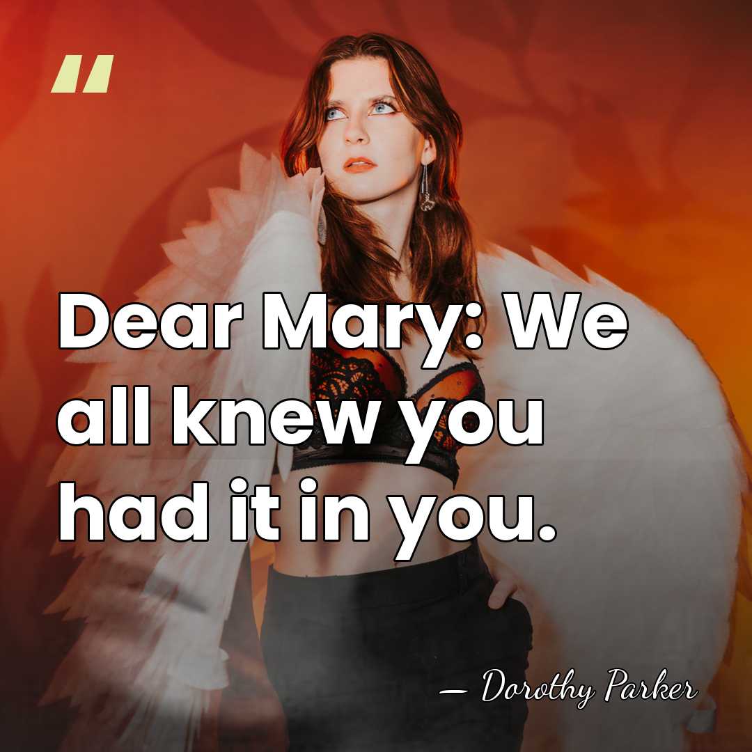 Dear Mary: We all knew you had it in you. - Dorothy Parker