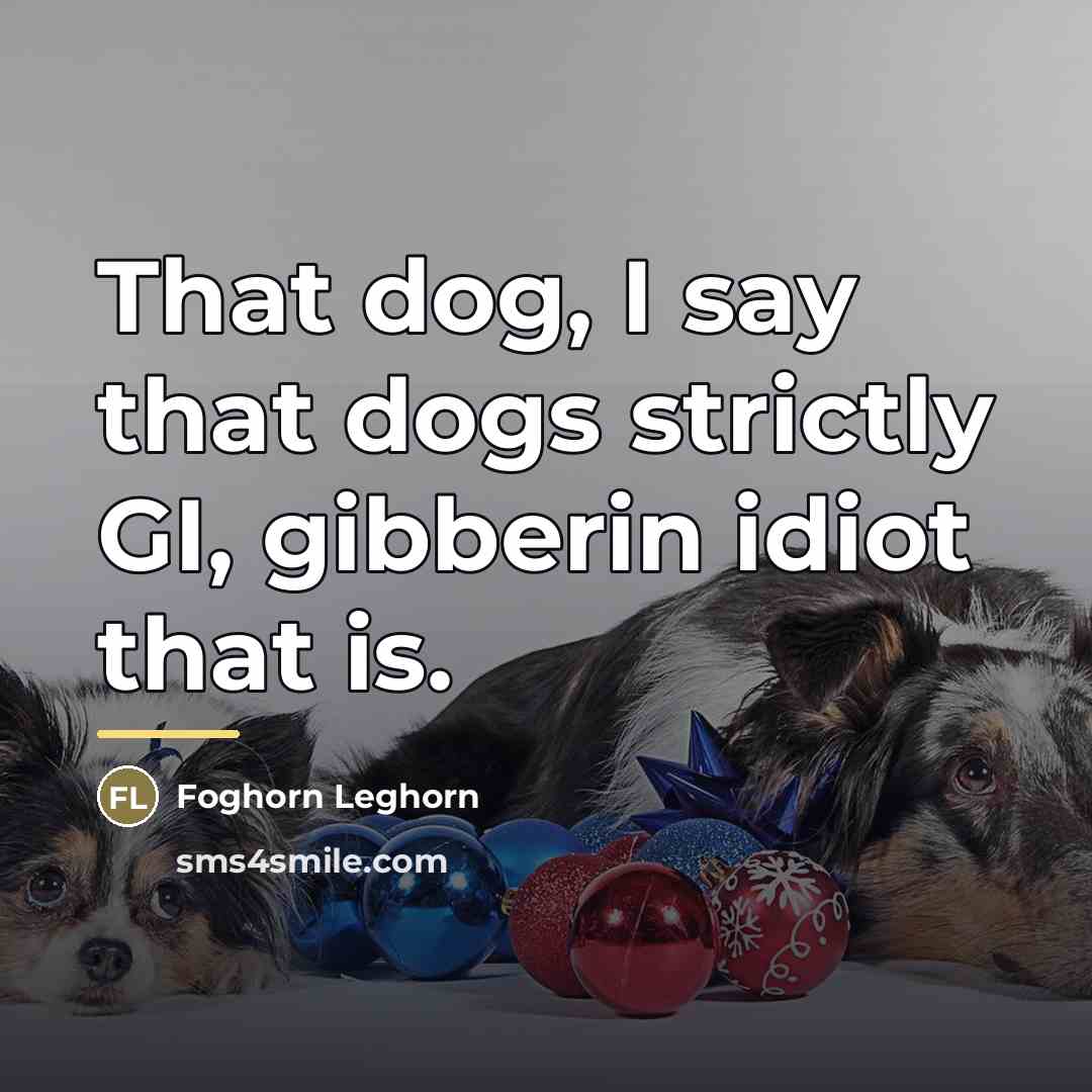 “That dog, I say that dogs strictly GI, gibberin idiot…” quote by Foghorn Leghorn