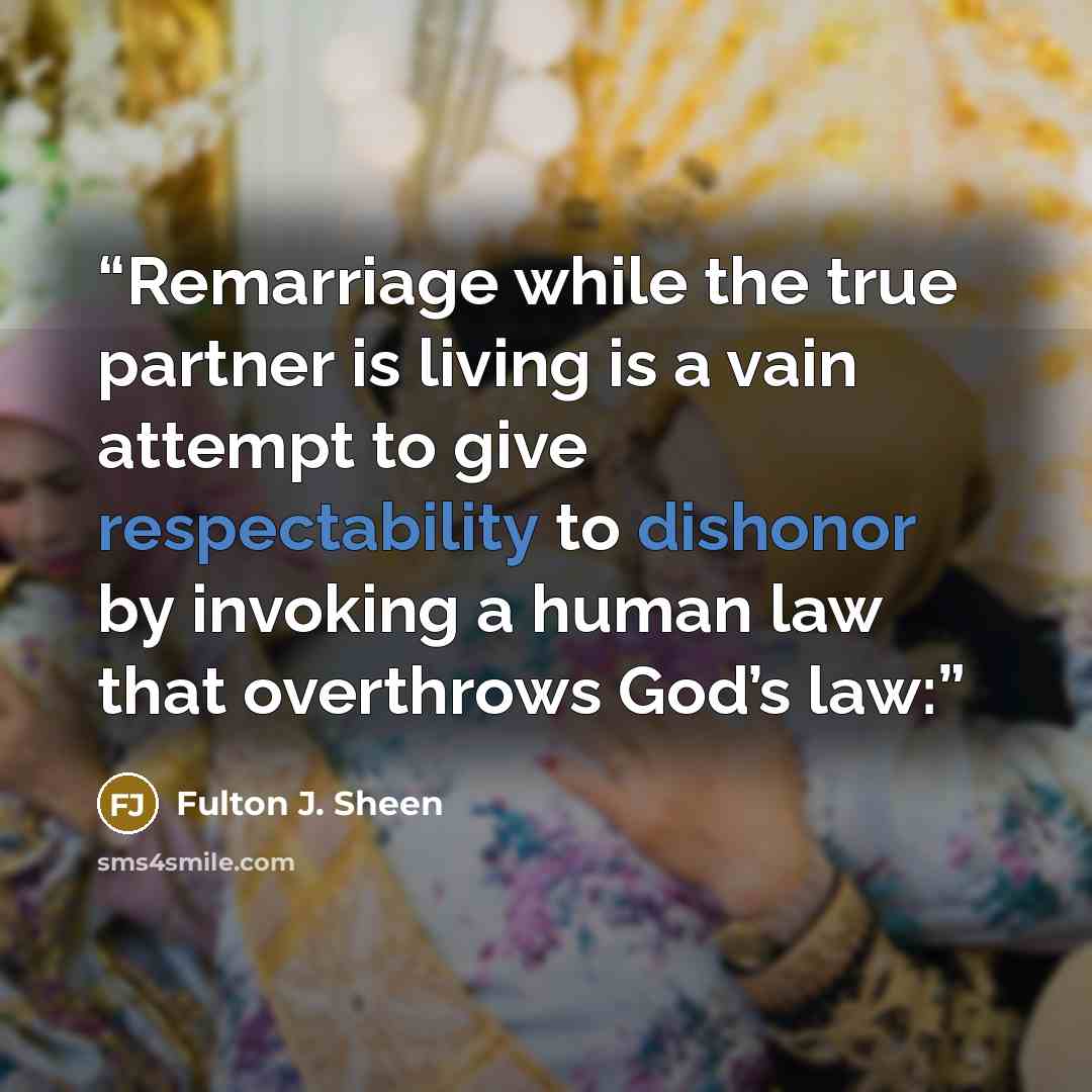 “Remarriage while the true partner is living is a vain attempt to give respectability to dishonor by invoking a human law that overthrows God’s law:” quote by Fulton J. Sheen