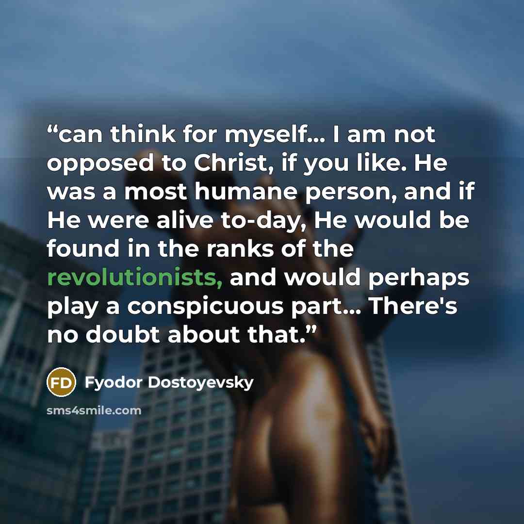 “can think for myself… I am not opposed to Christ, if you like. He was a most humane person, and if He were alive to-day, He would be found in the ranks of the revolutionists, and would perhaps play a conspicuous part… There's no doubt about that.” quote by Fyodor Dostoyevsky