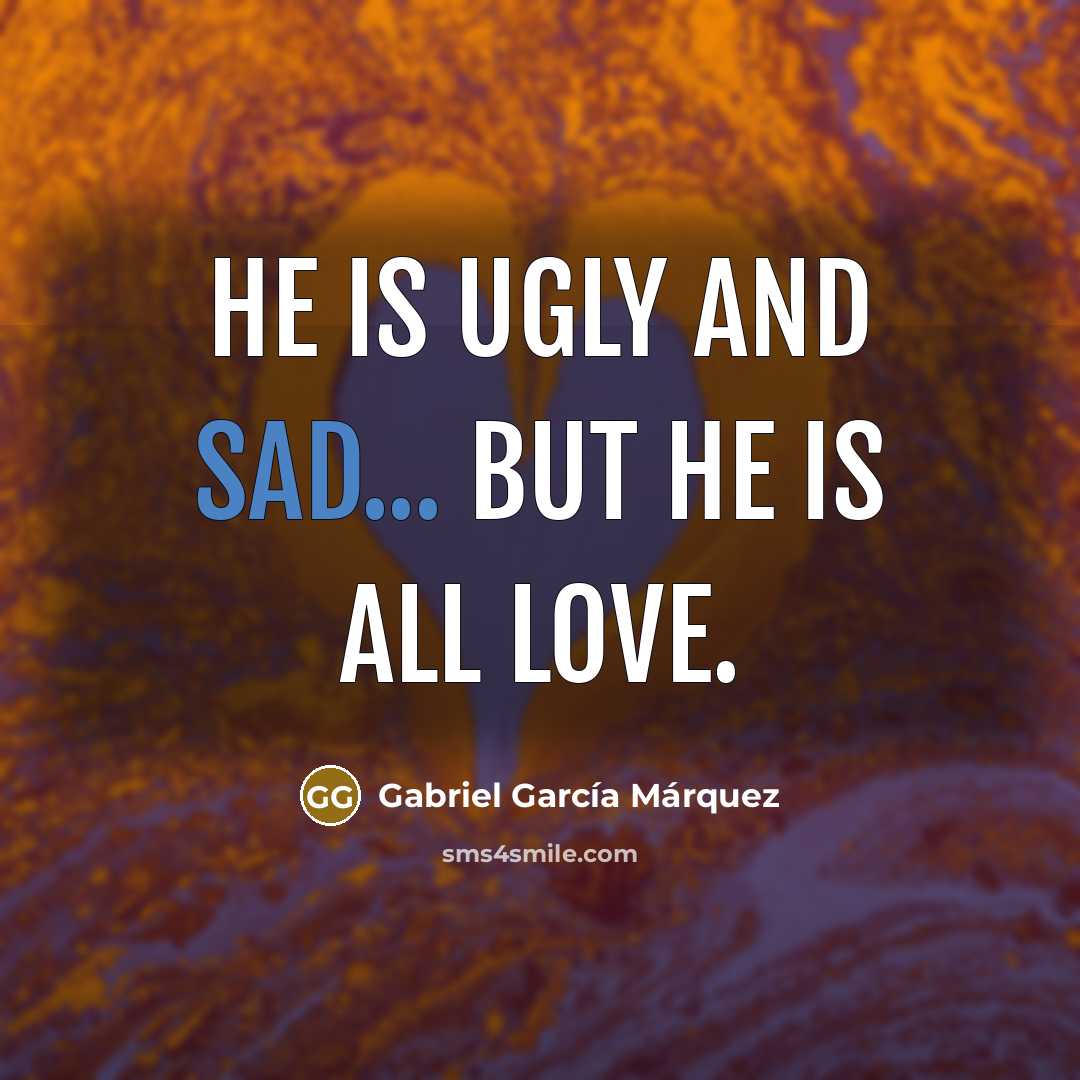 “He is ugly and sad... but he is all love.…” quote by Gabriel Garcia Marquez
